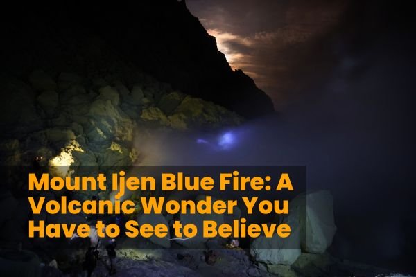 Mount Ijen Blue Fire: A Volcanic Wonder You Have to See to Believe